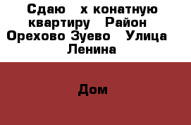 Сдаю 3 х конатную квартиру › Район ­ Орехово Зуево › Улица ­ Ленина › Дом ­ 56 › Этажность дома ­ 9 › Цена ­ 20 000 - Московская обл. Недвижимость » Квартиры аренда   